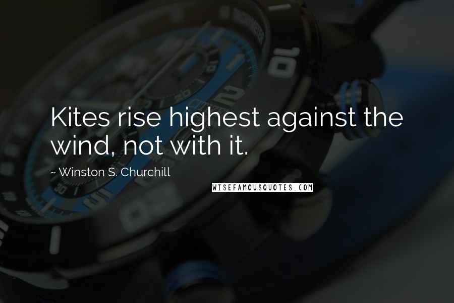Winston S. Churchill Quotes: Kites rise highest against the wind, not with it.