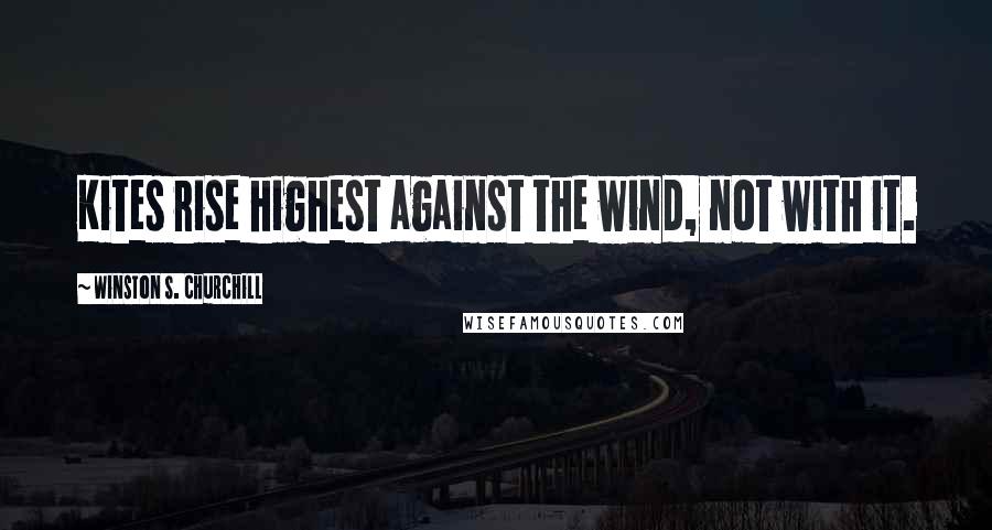 Winston S. Churchill Quotes: Kites rise highest against the wind, not with it.