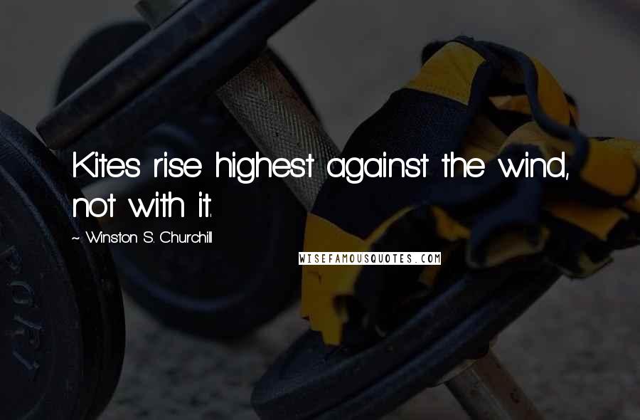 Winston S. Churchill Quotes: Kites rise highest against the wind, not with it.