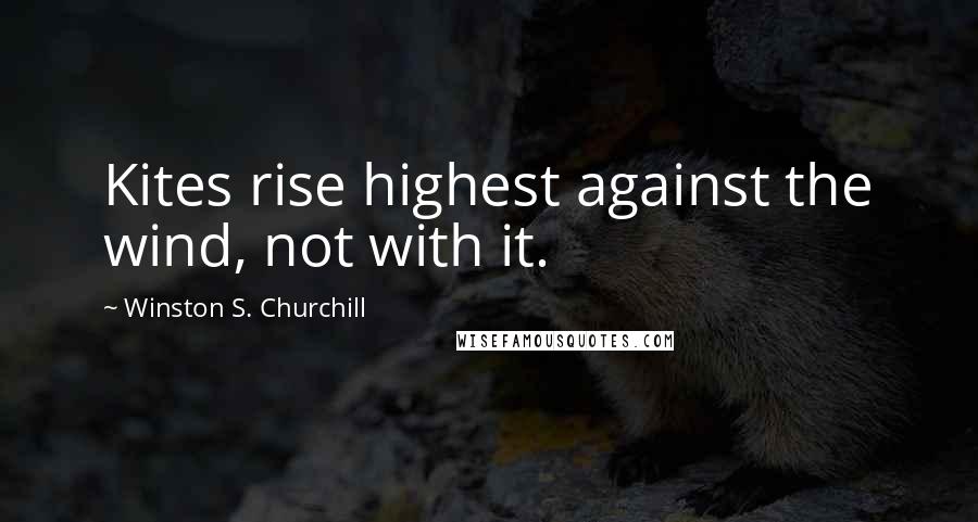 Winston S. Churchill Quotes: Kites rise highest against the wind, not with it.