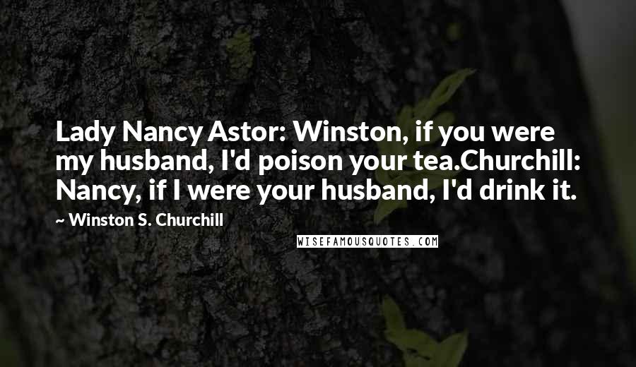 Winston S. Churchill Quotes: Lady Nancy Astor: Winston, if you were my husband, I'd poison your tea.Churchill: Nancy, if I were your husband, I'd drink it.