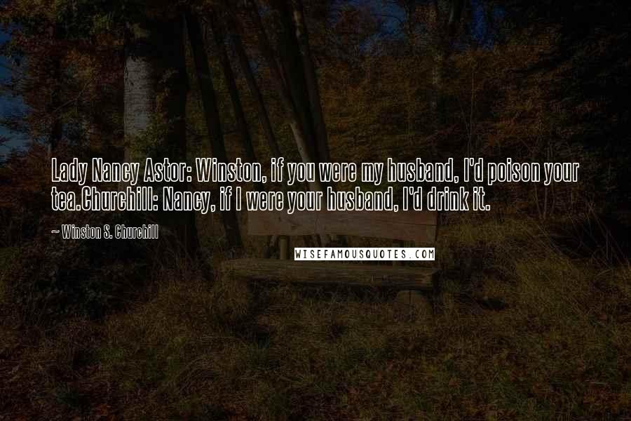 Winston S. Churchill Quotes: Lady Nancy Astor: Winston, if you were my husband, I'd poison your tea.Churchill: Nancy, if I were your husband, I'd drink it.