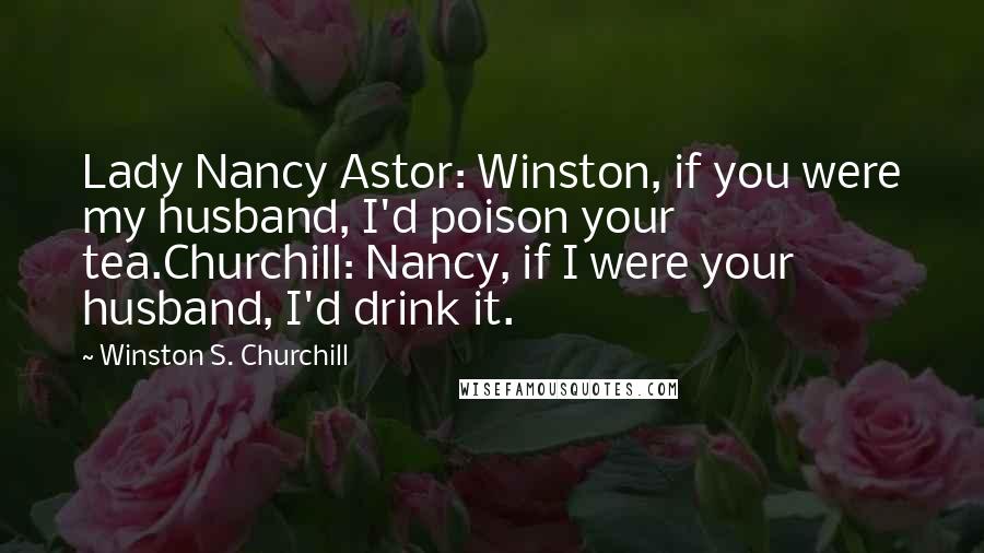 Winston S. Churchill Quotes: Lady Nancy Astor: Winston, if you were my husband, I'd poison your tea.Churchill: Nancy, if I were your husband, I'd drink it.