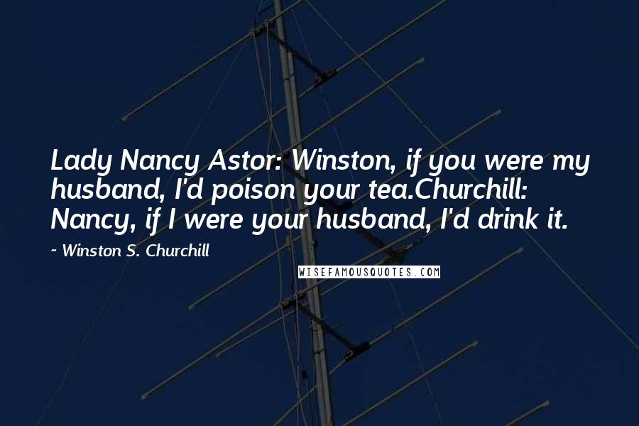 Winston S. Churchill Quotes: Lady Nancy Astor: Winston, if you were my husband, I'd poison your tea.Churchill: Nancy, if I were your husband, I'd drink it.