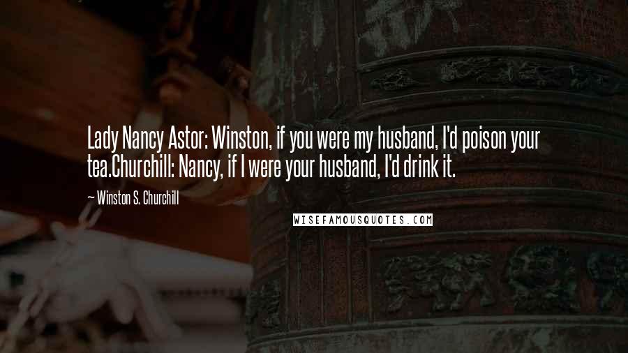 Winston S. Churchill Quotes: Lady Nancy Astor: Winston, if you were my husband, I'd poison your tea.Churchill: Nancy, if I were your husband, I'd drink it.