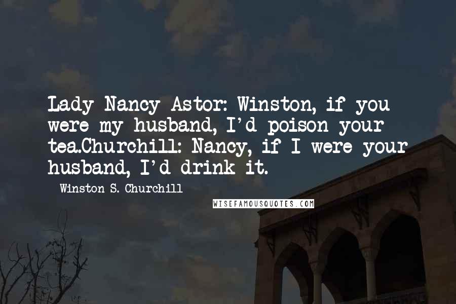 Winston S. Churchill Quotes: Lady Nancy Astor: Winston, if you were my husband, I'd poison your tea.Churchill: Nancy, if I were your husband, I'd drink it.