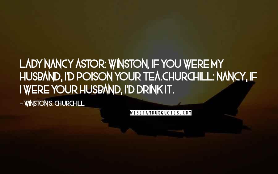 Winston S. Churchill Quotes: Lady Nancy Astor: Winston, if you were my husband, I'd poison your tea.Churchill: Nancy, if I were your husband, I'd drink it.