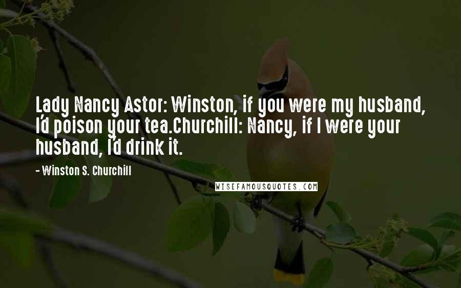 Winston S. Churchill Quotes: Lady Nancy Astor: Winston, if you were my husband, I'd poison your tea.Churchill: Nancy, if I were your husband, I'd drink it.