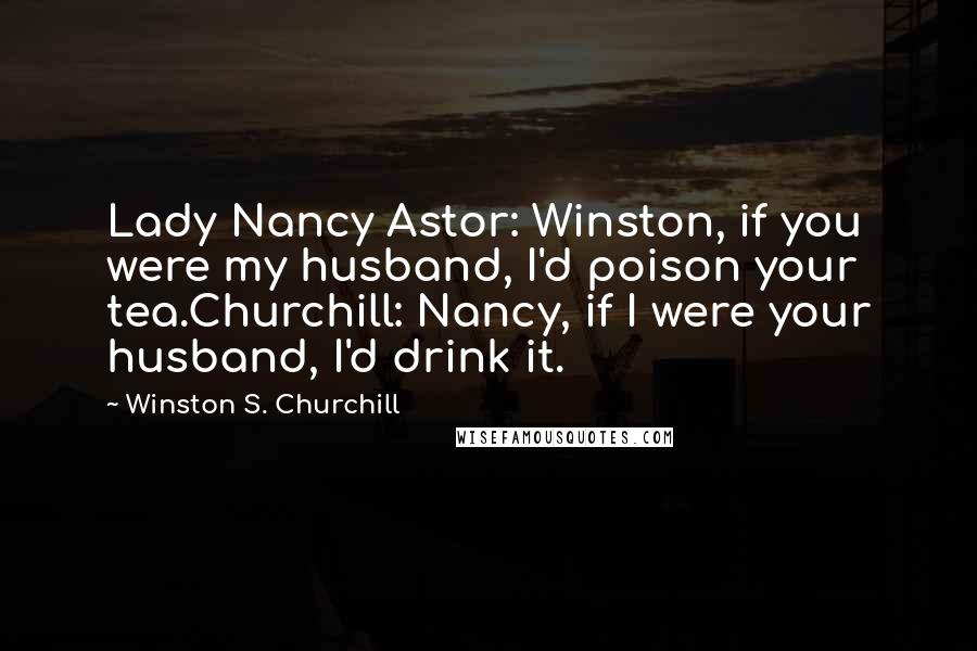 Winston S. Churchill Quotes: Lady Nancy Astor: Winston, if you were my husband, I'd poison your tea.Churchill: Nancy, if I were your husband, I'd drink it.
