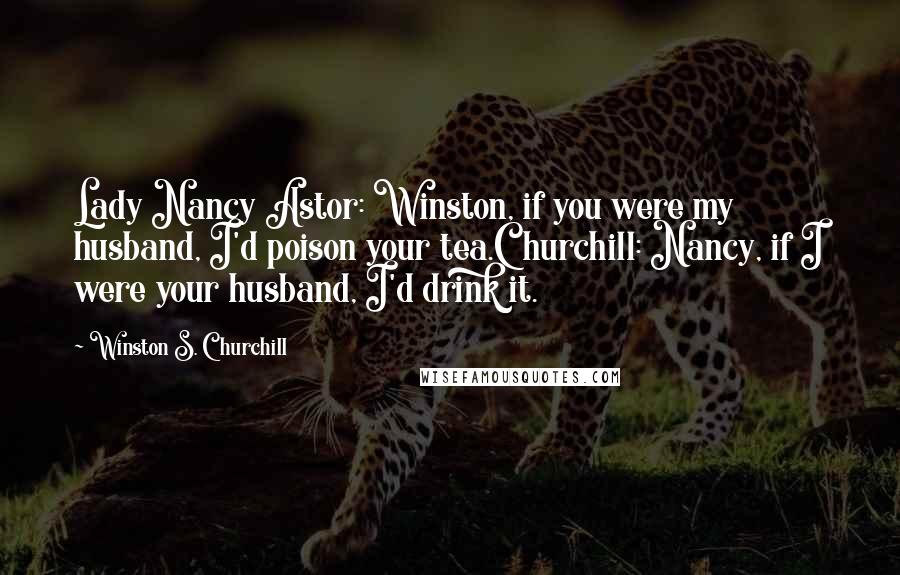 Winston S. Churchill Quotes: Lady Nancy Astor: Winston, if you were my husband, I'd poison your tea.Churchill: Nancy, if I were your husband, I'd drink it.