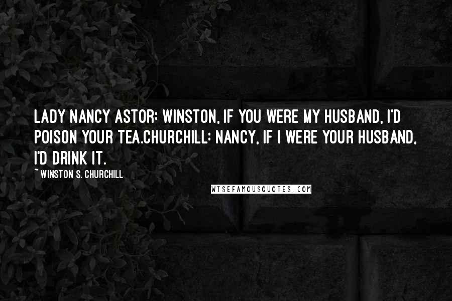 Winston S. Churchill Quotes: Lady Nancy Astor: Winston, if you were my husband, I'd poison your tea.Churchill: Nancy, if I were your husband, I'd drink it.