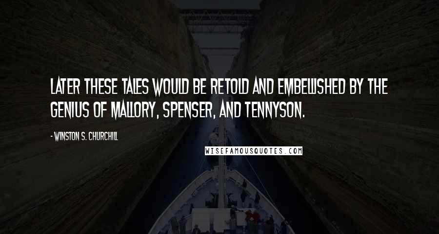 Winston S. Churchill Quotes: Later these tales would be retold and embellished by the genius of Mallory, Spenser, and Tennyson.