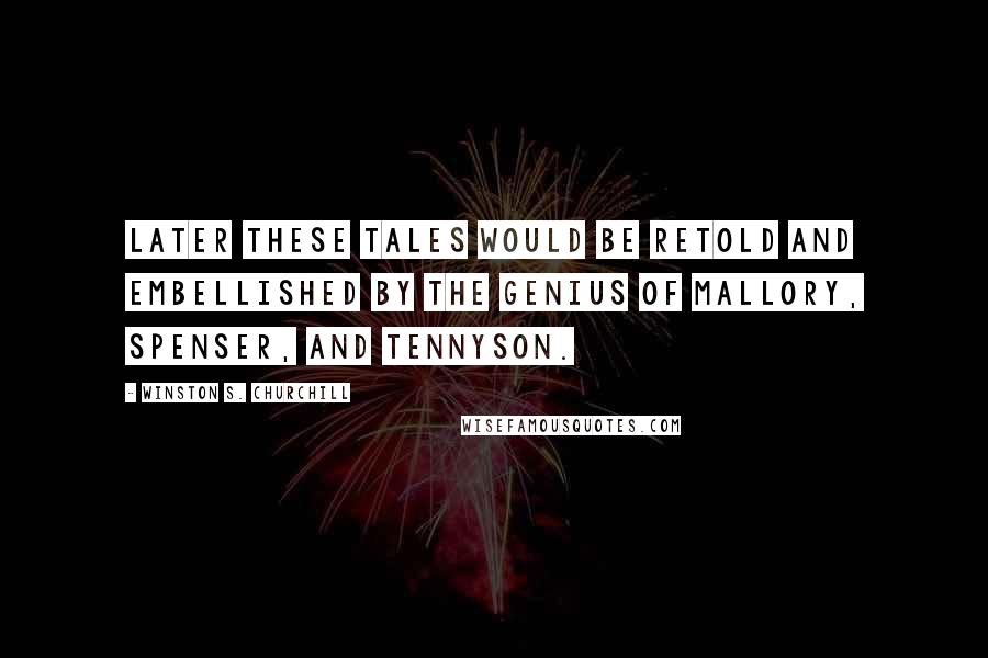 Winston S. Churchill Quotes: Later these tales would be retold and embellished by the genius of Mallory, Spenser, and Tennyson.