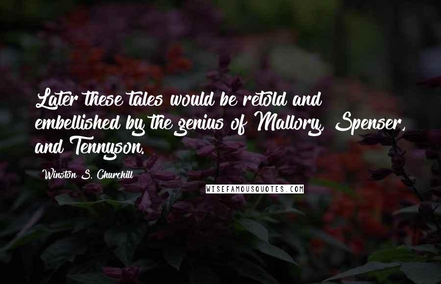 Winston S. Churchill Quotes: Later these tales would be retold and embellished by the genius of Mallory, Spenser, and Tennyson.