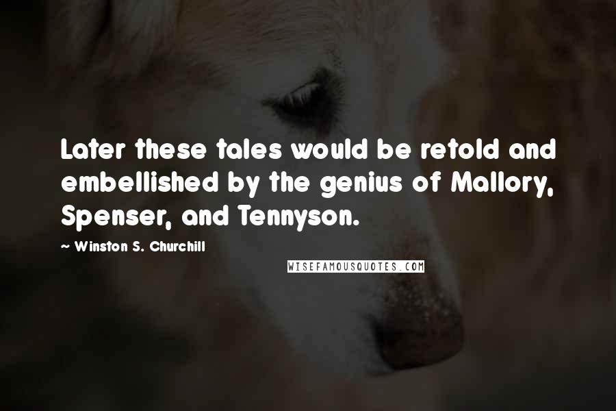 Winston S. Churchill Quotes: Later these tales would be retold and embellished by the genius of Mallory, Spenser, and Tennyson.