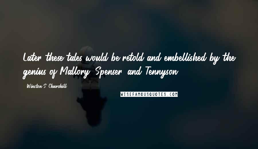 Winston S. Churchill Quotes: Later these tales would be retold and embellished by the genius of Mallory, Spenser, and Tennyson.