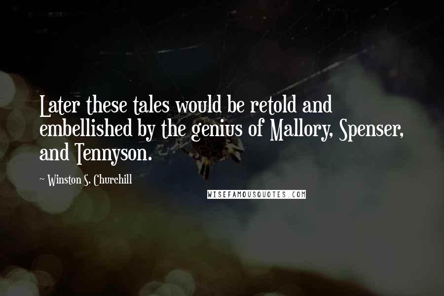 Winston S. Churchill Quotes: Later these tales would be retold and embellished by the genius of Mallory, Spenser, and Tennyson.