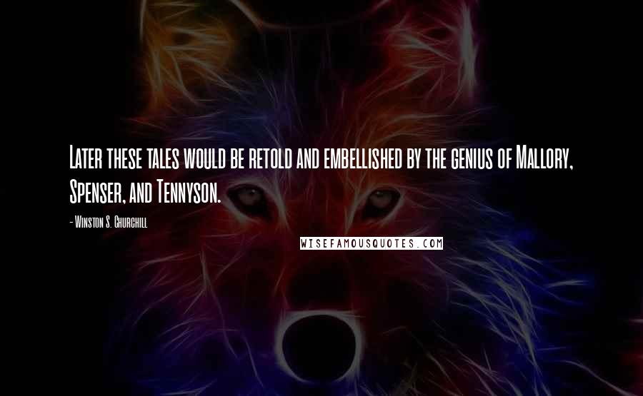 Winston S. Churchill Quotes: Later these tales would be retold and embellished by the genius of Mallory, Spenser, and Tennyson.