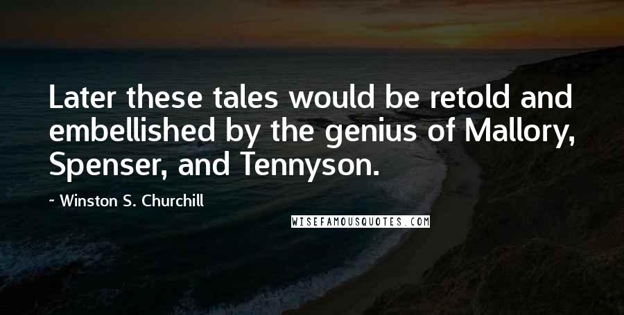 Winston S. Churchill Quotes: Later these tales would be retold and embellished by the genius of Mallory, Spenser, and Tennyson.