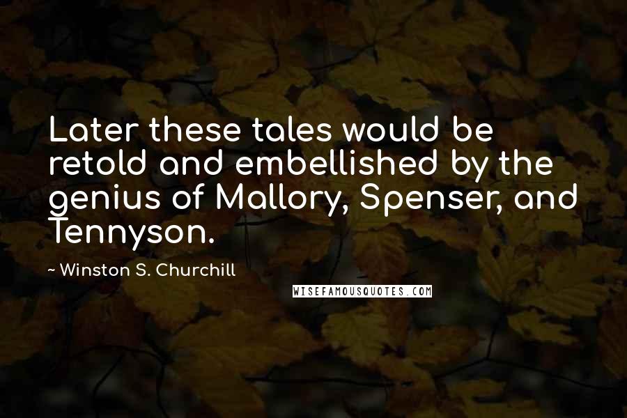 Winston S. Churchill Quotes: Later these tales would be retold and embellished by the genius of Mallory, Spenser, and Tennyson.