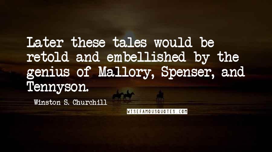 Winston S. Churchill Quotes: Later these tales would be retold and embellished by the genius of Mallory, Spenser, and Tennyson.