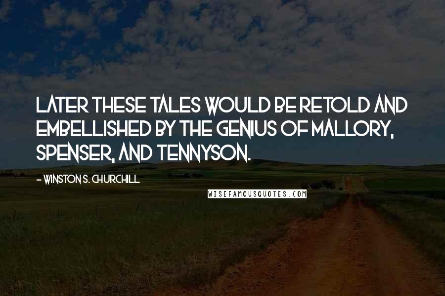 Winston S. Churchill Quotes: Later these tales would be retold and embellished by the genius of Mallory, Spenser, and Tennyson.
