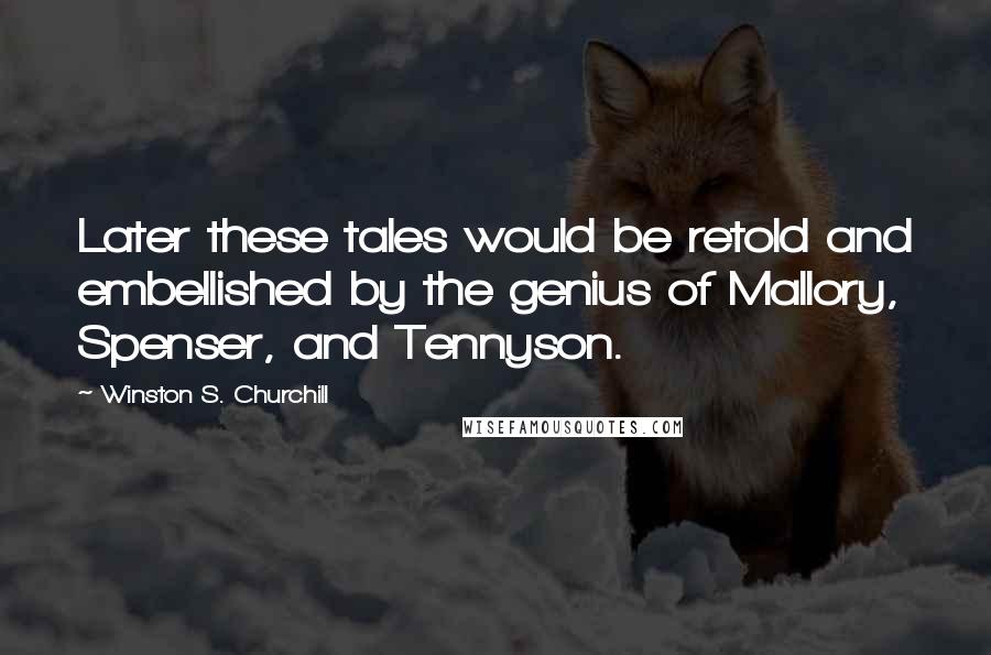 Winston S. Churchill Quotes: Later these tales would be retold and embellished by the genius of Mallory, Spenser, and Tennyson.