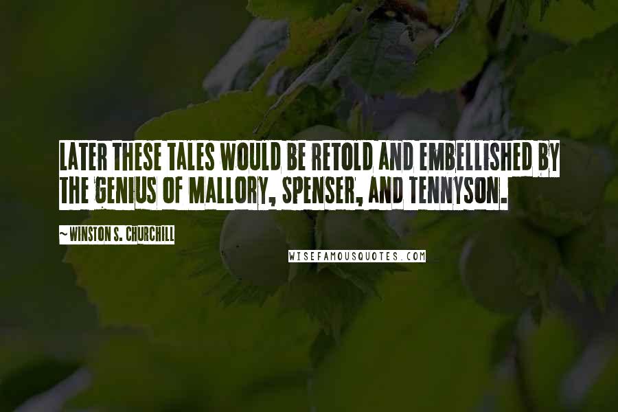 Winston S. Churchill Quotes: Later these tales would be retold and embellished by the genius of Mallory, Spenser, and Tennyson.