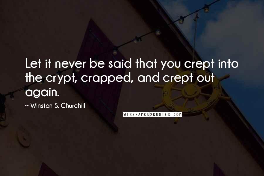 Winston S. Churchill Quotes: Let it never be said that you crept into the crypt, crapped, and crept out again.