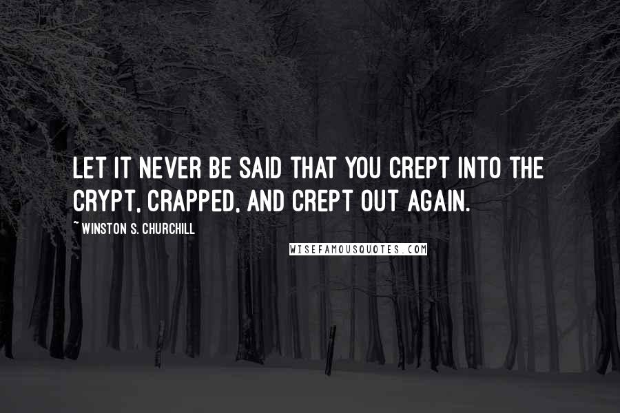 Winston S. Churchill Quotes: Let it never be said that you crept into the crypt, crapped, and crept out again.