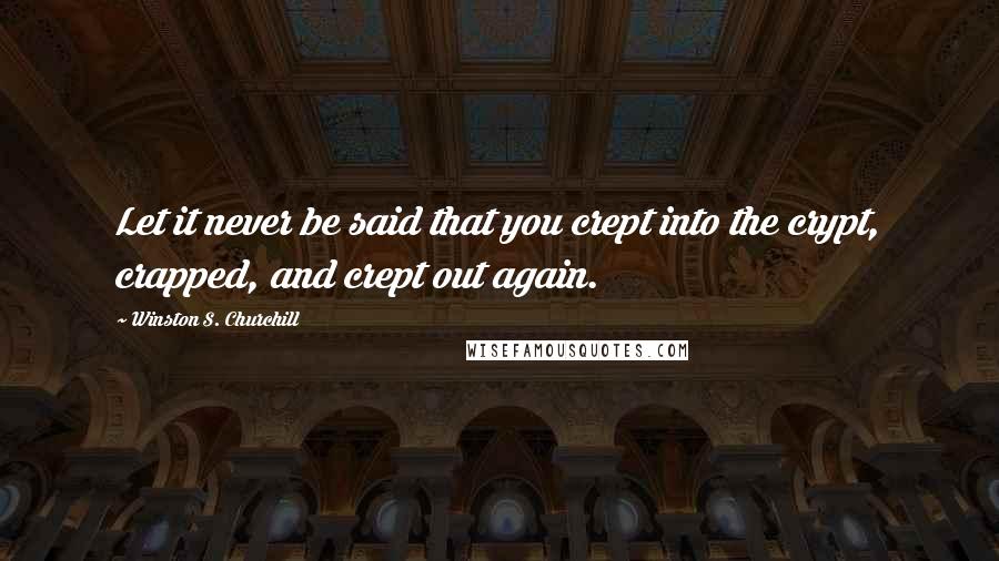 Winston S. Churchill Quotes: Let it never be said that you crept into the crypt, crapped, and crept out again.