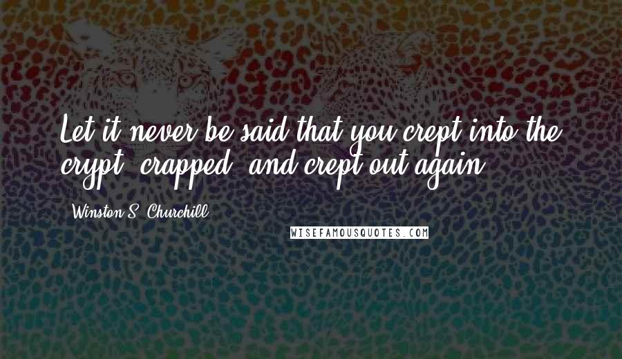 Winston S. Churchill Quotes: Let it never be said that you crept into the crypt, crapped, and crept out again.