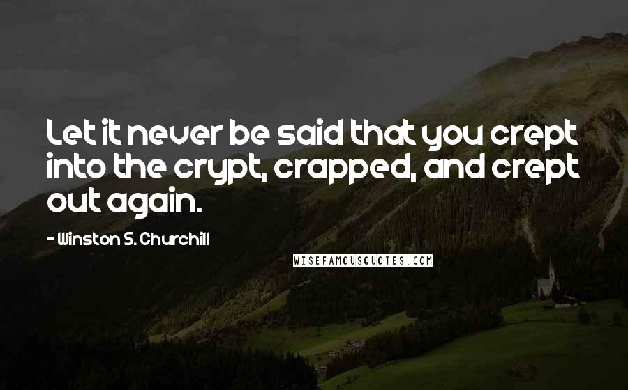 Winston S. Churchill Quotes: Let it never be said that you crept into the crypt, crapped, and crept out again.