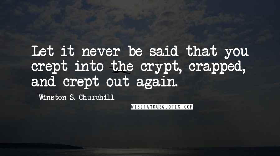 Winston S. Churchill Quotes: Let it never be said that you crept into the crypt, crapped, and crept out again.