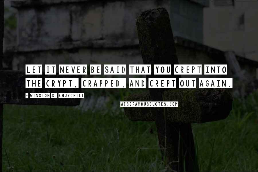 Winston S. Churchill Quotes: Let it never be said that you crept into the crypt, crapped, and crept out again.