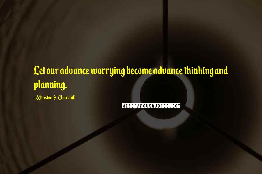 Winston S. Churchill Quotes: Let our advance worrying become advance thinking and planning.