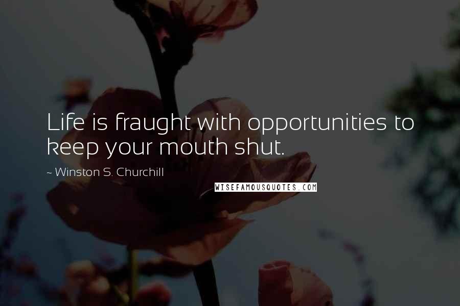 Winston S. Churchill Quotes: Life is fraught with opportunities to keep your mouth shut.