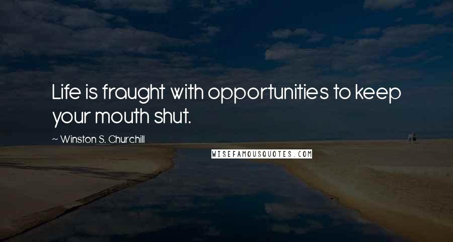 Winston S. Churchill Quotes: Life is fraught with opportunities to keep your mouth shut.