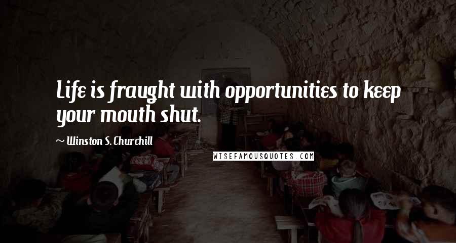 Winston S. Churchill Quotes: Life is fraught with opportunities to keep your mouth shut.