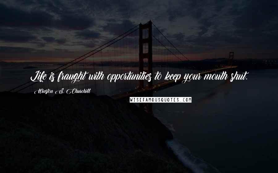 Winston S. Churchill Quotes: Life is fraught with opportunities to keep your mouth shut.