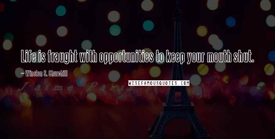 Winston S. Churchill Quotes: Life is fraught with opportunities to keep your mouth shut.