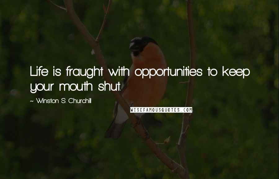 Winston S. Churchill Quotes: Life is fraught with opportunities to keep your mouth shut.