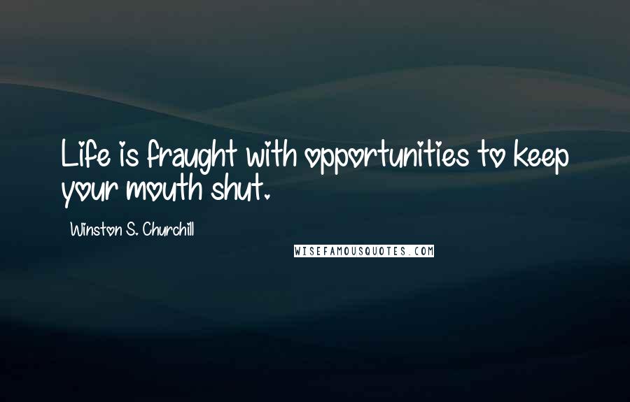 Winston S. Churchill Quotes: Life is fraught with opportunities to keep your mouth shut.