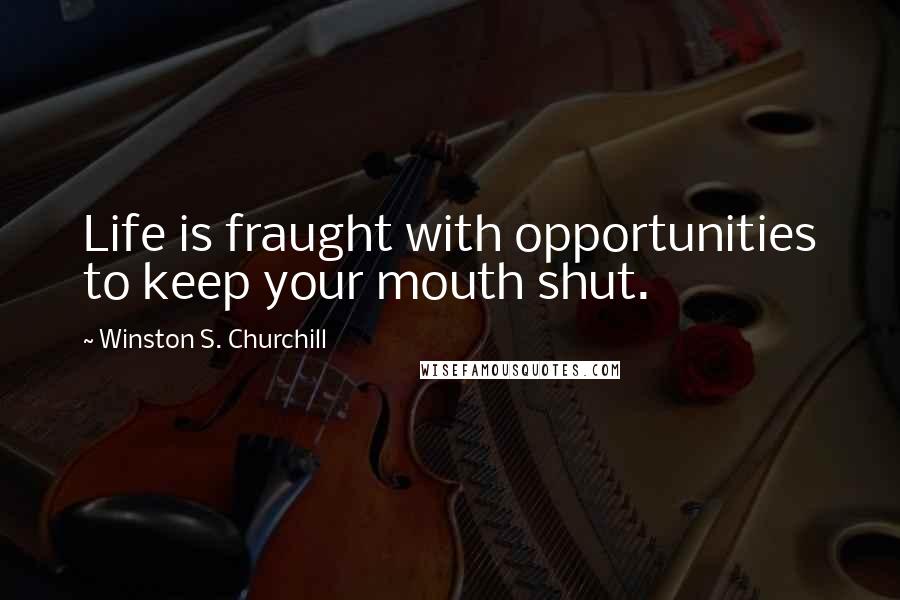 Winston S. Churchill Quotes: Life is fraught with opportunities to keep your mouth shut.