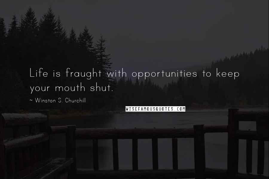 Winston S. Churchill Quotes: Life is fraught with opportunities to keep your mouth shut.