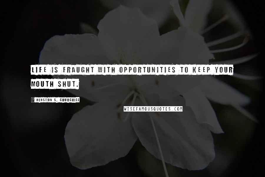 Winston S. Churchill Quotes: Life is fraught with opportunities to keep your mouth shut.