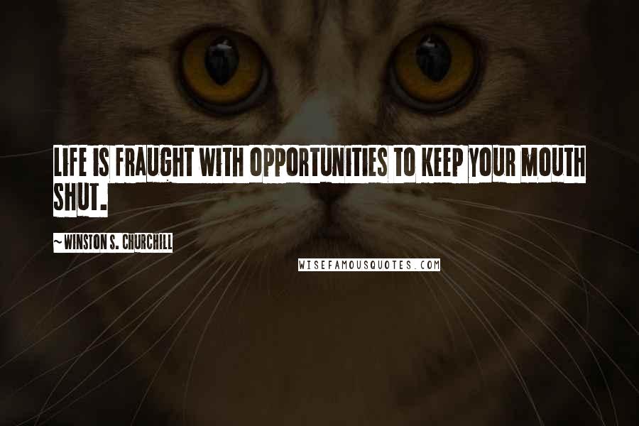 Winston S. Churchill Quotes: Life is fraught with opportunities to keep your mouth shut.