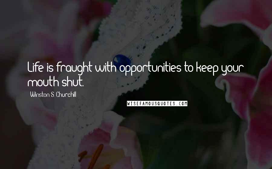 Winston S. Churchill Quotes: Life is fraught with opportunities to keep your mouth shut.