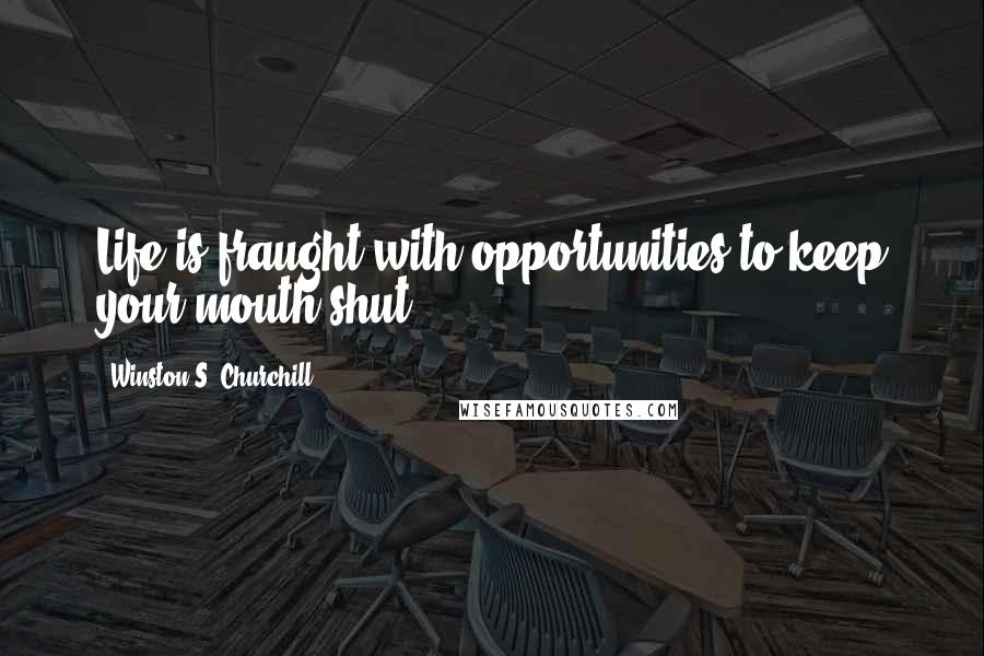 Winston S. Churchill Quotes: Life is fraught with opportunities to keep your mouth shut.