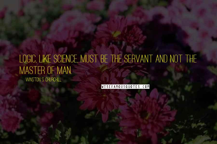 Winston S. Churchill Quotes: Logic, like science, must be the servant and not the master of man.
